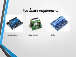 Hardware requirement
Arduino Uno r3 GSM Shield Relay
 