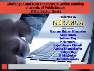 Challenges and Best Practices in Online Banking
channels of PublicSector
& Pvt Sector Banks
Presented ByPresented By
NIRAHUANIRAHUA
Team MembersTeam Members
Gautam Shivam HimanshuGautam Shivam Himanshu
Ankit AmanAnkit Aman
Subham DeySubham Dey
P NarendraP Narendra
Rajat Shuvra ChandaRajat Shuvra Chanda
Asmita BhattacharjeeAsmita Bhattacharjee
Sudipto DeySudipto Dey
D MadhukarD Madhukar
Debolina BiswasDebolina Biswas
 