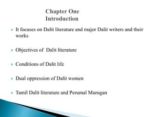  It focuses on Dalit literature and major Dalit writers and their
works
 Objectives of Dalit literature
 Conditions of Dalit life
 Dual oppression of Dalit women
 Tamil Dalit literature and Perumal Murugan
 
