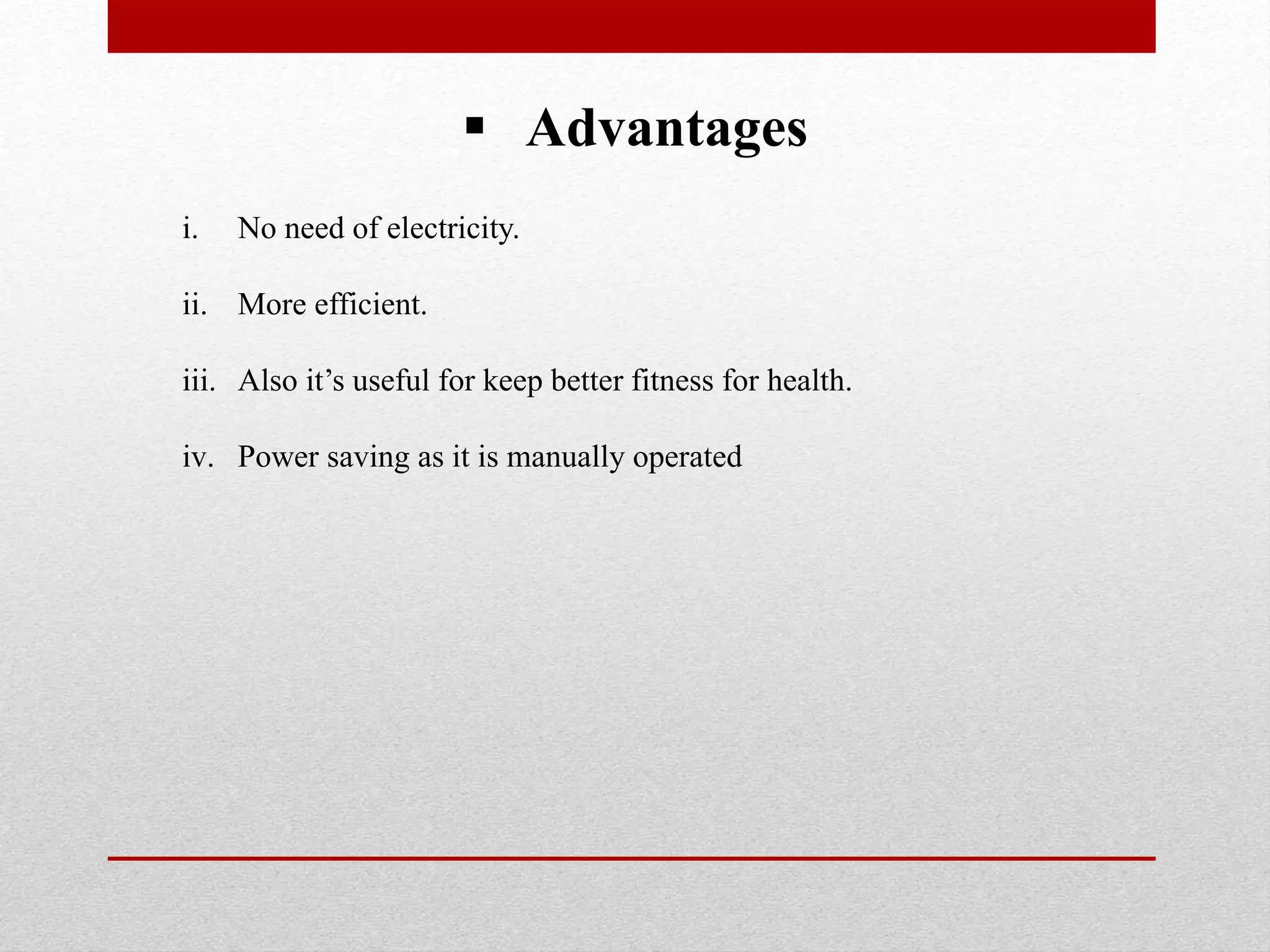  Advantages
i. No need of electricity.
ii. More efficient.
iii. Also it’s useful for keep better fitness for health.
iv. Power saving as it is manually operated
 