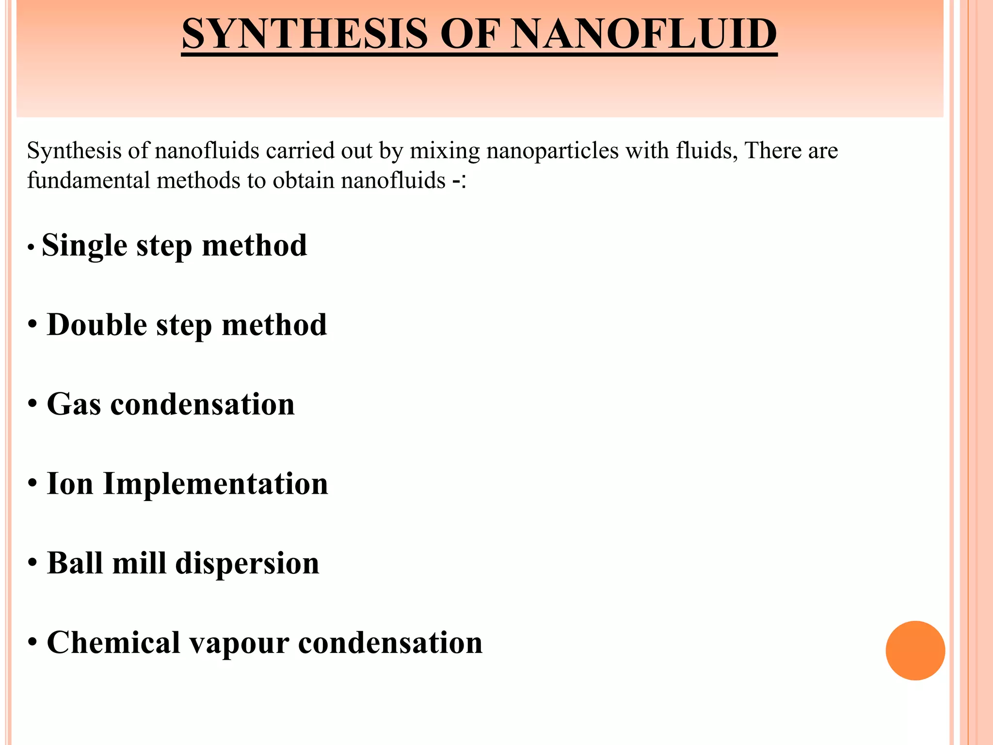 SYNTHESIS OF NANOFLUID
Synthesis of nanofluids carried out by mixing nanoparticles with fluids, There are
fundamental methods to obtain nanofluids -:
• Single step method
• Double step method
• Gas condensation
• Ion Implementation
• Ball mill dispersion
• Chemical vapour condensation
 