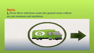 Don'ts:
1. Never throw infectious waste into general waste without
any pre-treatment and mutilation.
 