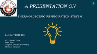 1
A PRESENTATION ON
THERMOELECTRIC REFRIGIRATION SYSTEM
SUBMITTED TO:
Mr. Davesh Bora
Asst. Proff.
Graphic Era Hill University
Bhimtal Campus
 