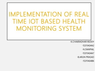 IMPLEMENTATION OF REAL
TIME IOT BASED HEALTH
MONITORING SYSTEM
•K.CHAKRADHAR REDDY
•15311A04A2
•N.SWAPNIL
•15311A04A7
•B.ARUN PRASAD
•15311A04B6
 