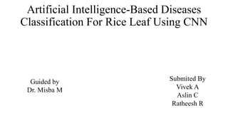 Artificial Intelligence-Based Diseases
Classification For Rice Leaf Using CNN
Submited By
Vivek A
Aslin C
Ratheesh R
Guided by
Dr. Misba M
 