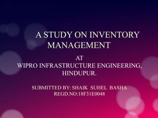 A STUDY ON INVENTORY
MANAGEMENT
AT
WIPRO INFRASTRUCTURE ENGINEERING,
HINDUPUR.
SUBMITTED BY: SHAIK SUHEL BASHA
REGD.NO:18F31E0048
 