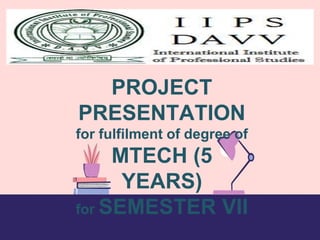 PROJECT
PRESENTATION
for fulfilment of degree of
MTECH (5
YEARS)
for SEMESTER VII
 