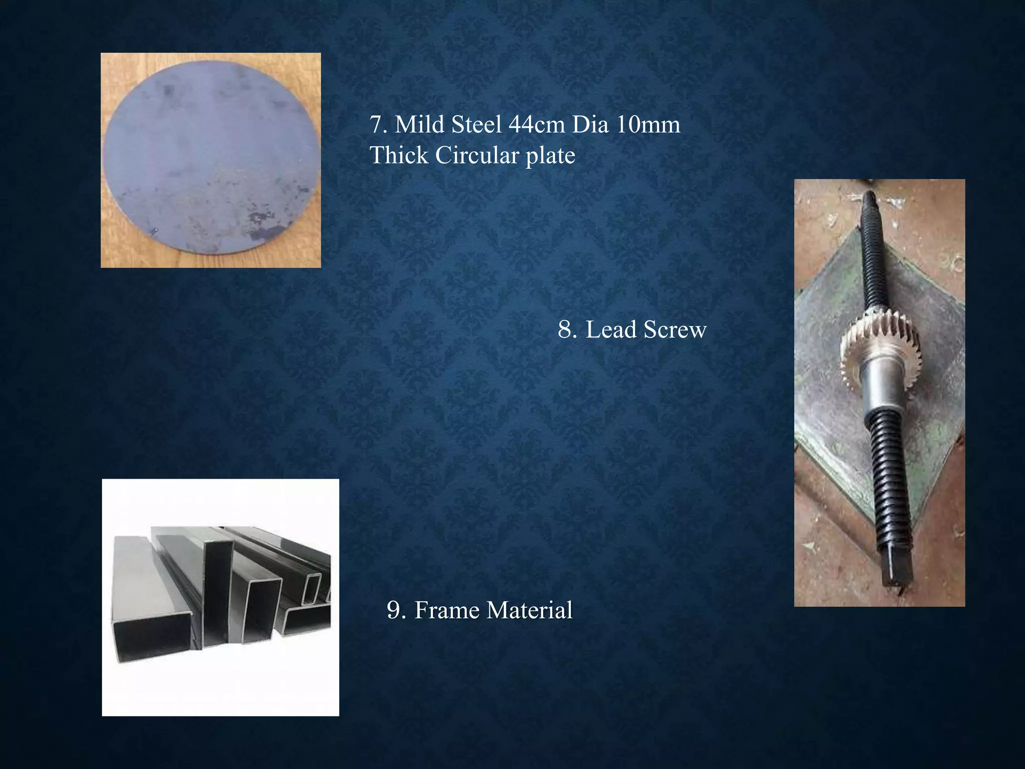 9. Frame Material
7. Mild Steel 44cm Dia 10mm
Thick Circular plate
8. Lead Screw
 