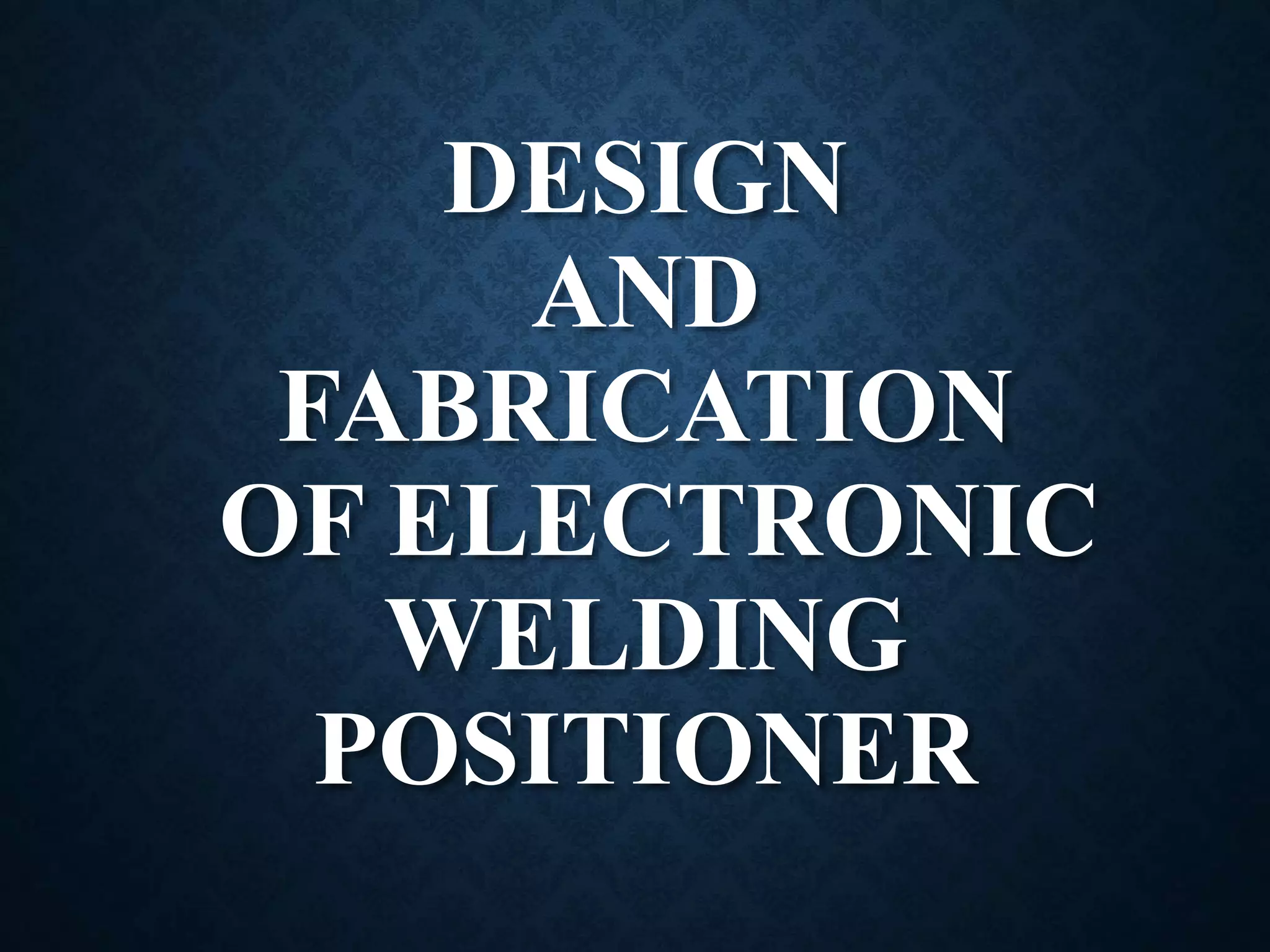 DESIGN
AND
FABRICATION
OF ELECTRONIC
WELDING
POSITIONER
 