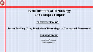 Smart Parking Using Blockchain Technology: A Conceptual Framework
PRESENTATION ON:
Birla Institute of Technology
Off Campus Lalpur
PRESENTED BY:
Arunima Asthana
MBA/40006/21
 