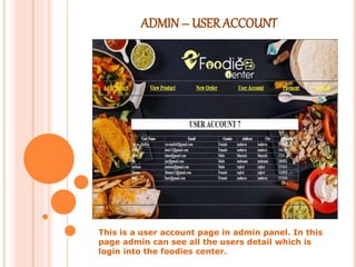 ADMIN – USER ACCOUNT
This is a user account page in admin panel. In this
page admin can see all the users detail which is
login into the foodies center.
 