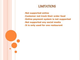 LIMITATIONS
Not supported online
Customer not track their order food
Online payment system is not supported
Not supported any social media
It is only used for one restaurant
 