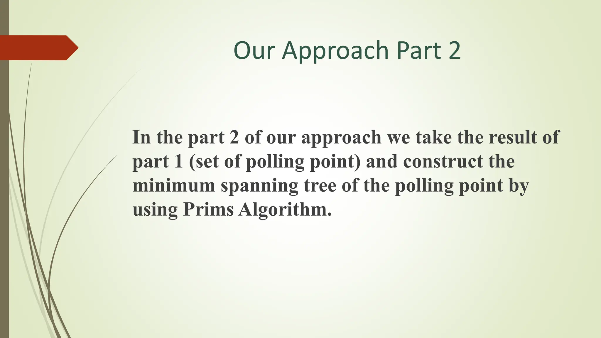 Our Approach Part 2
In the part 2 of our approach we take the result of
part 1 (set of polling point) and construct the
minimum spanning tree of the polling point by
using Prims Algorithm.
 