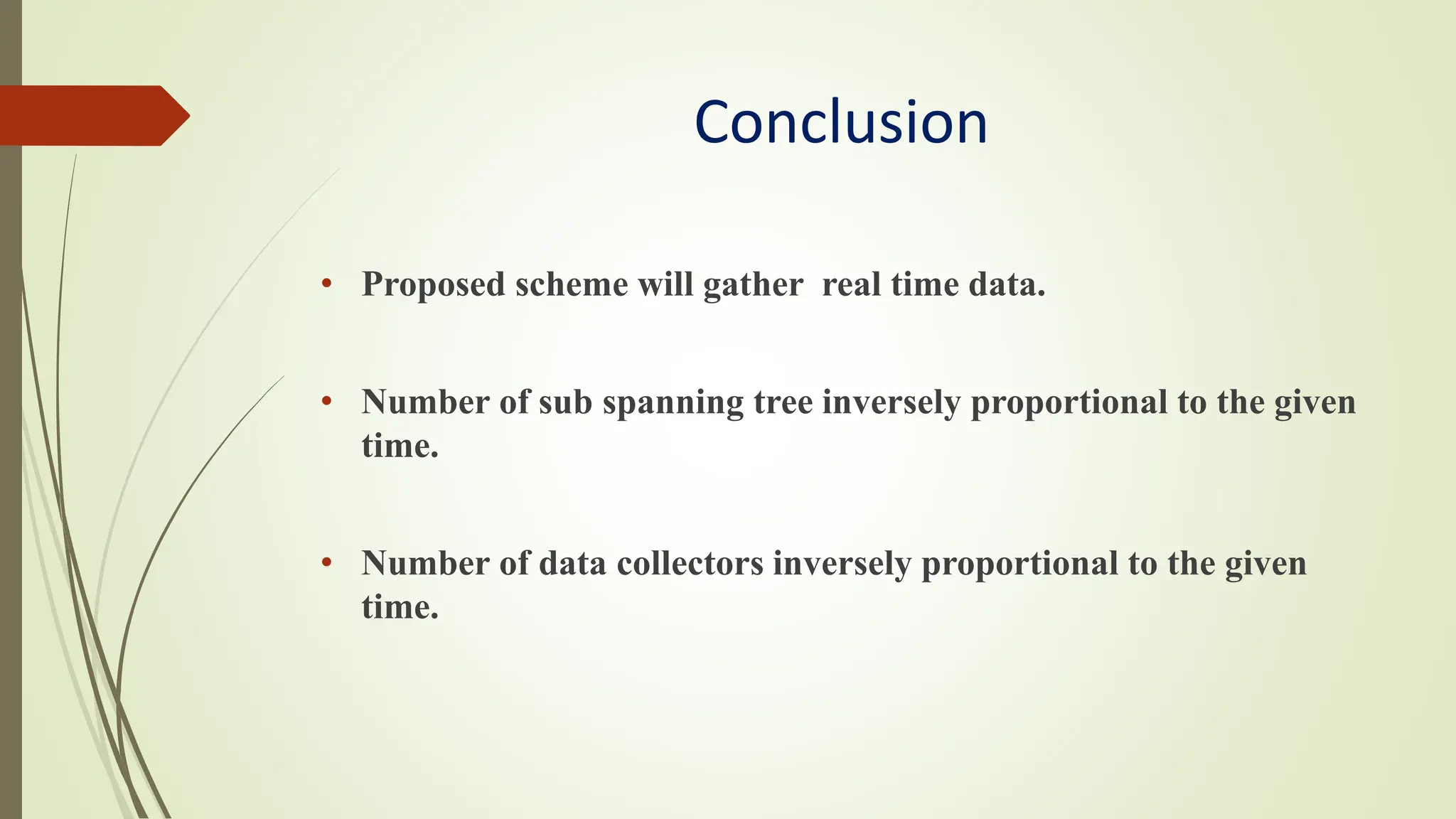 Conclusion
• Proposed scheme will gather real time data.
• Number of sub spanning tree inversely proportional to the given
time.
• Number of data collectors inversely proportional to the given
time.
 
