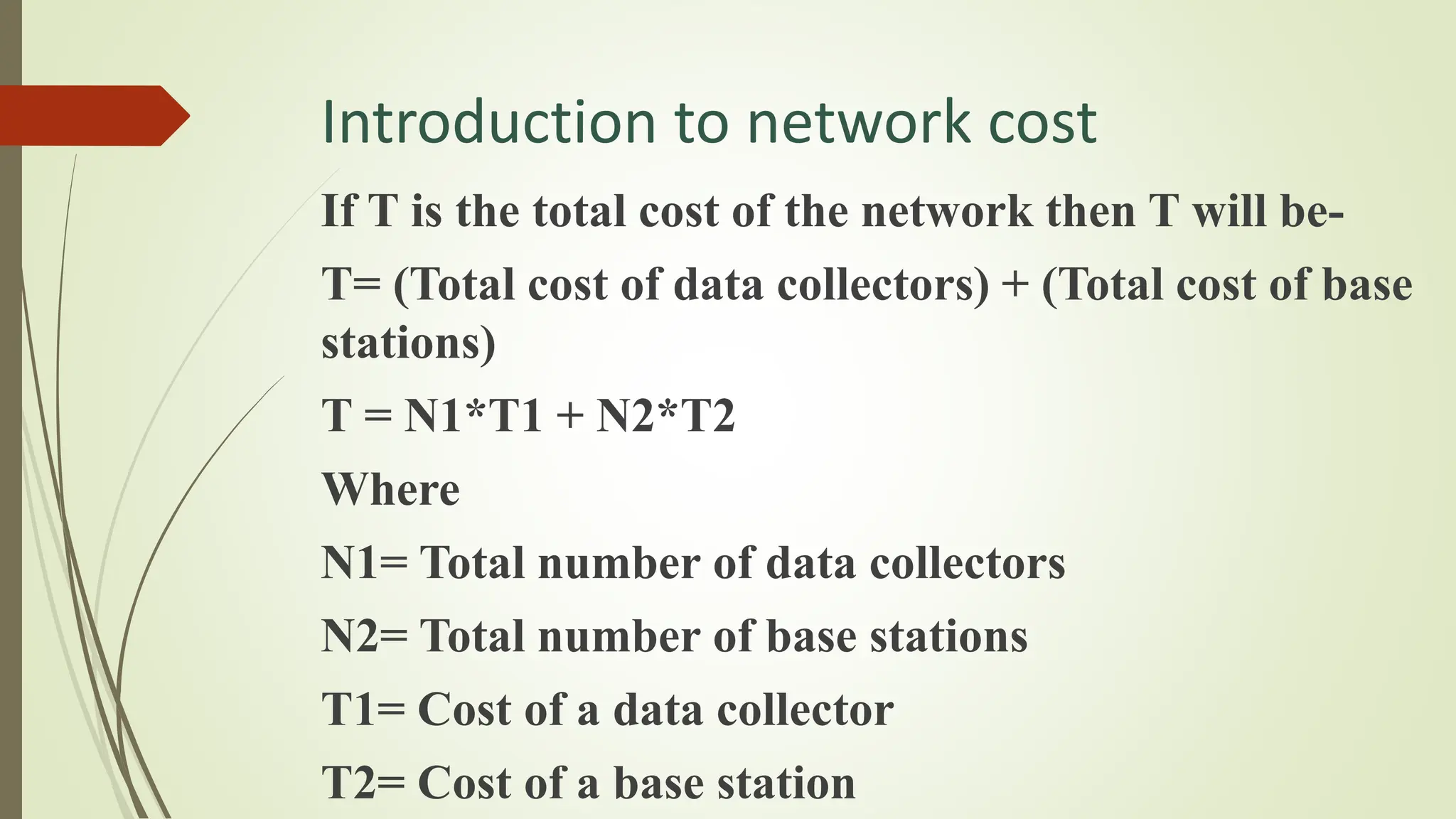Introduction to network cost
If T is the total cost of the network then T will be-
T= (Total cost of data collectors) + (Total cost of base
stations)
T = N1*T1 + N2*T2
Where
N1= Total number of data collectors
N2= Total number of base stations
T1= Cost of a data collector
T2= Cost of a base station
 