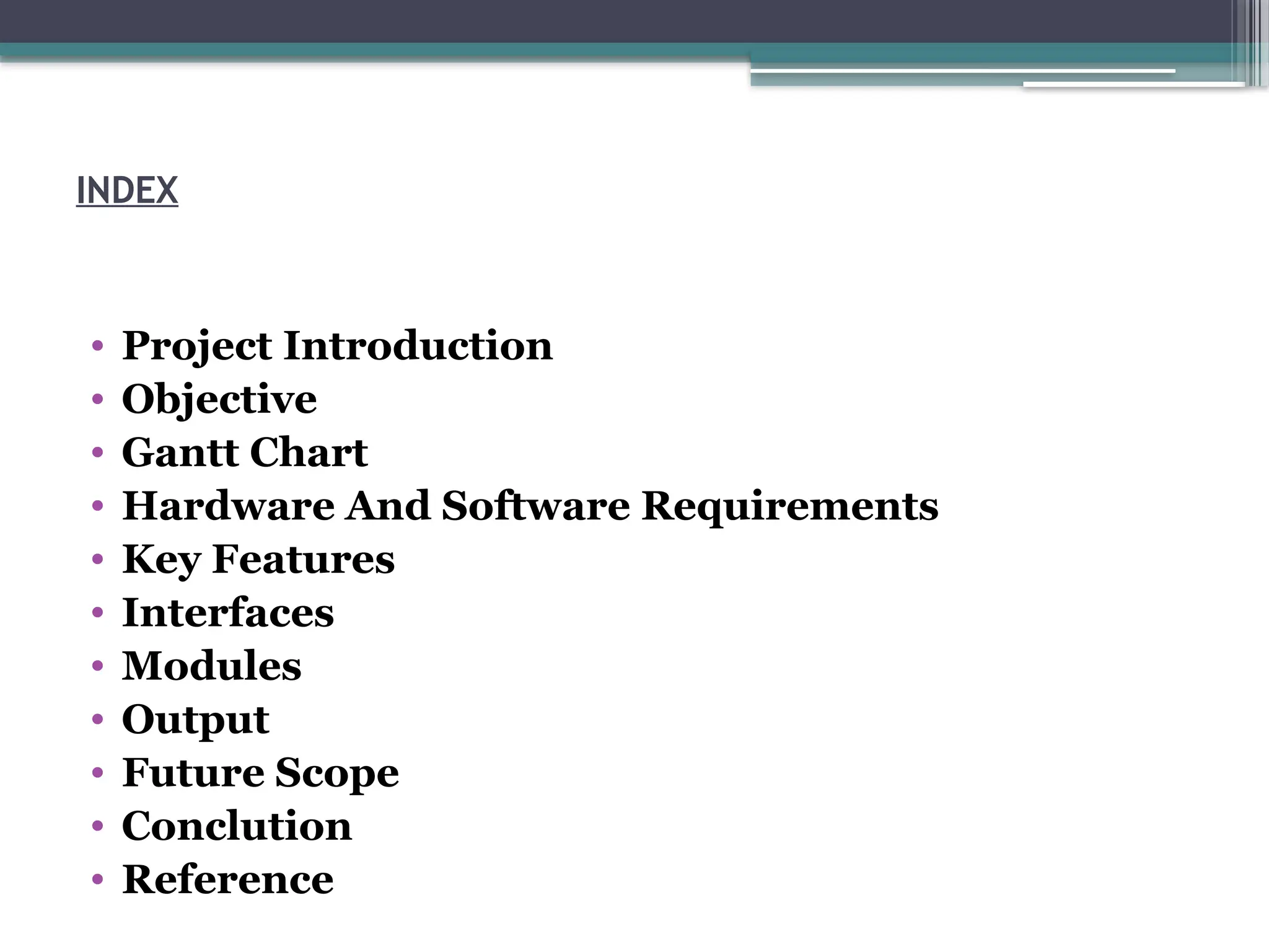 INDEX
• Project Introduction
• Objective
• Gantt Chart
• Hardware And Software Requirements
• Key Features
• Interfaces
• Modules
• Output
• Future Scope
• Conclution
• Reference
 
