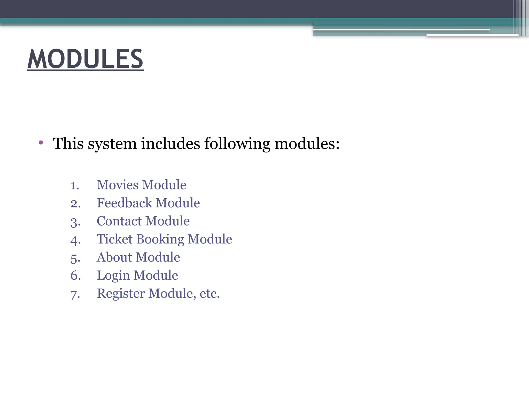 MODULES
• This system includes following modules:
1. Movies Module
2. Feedback Module
3. Contact Module
4. Ticket Booking Module
5. About Module
6. Login Module
7. Register Module, etc.
 