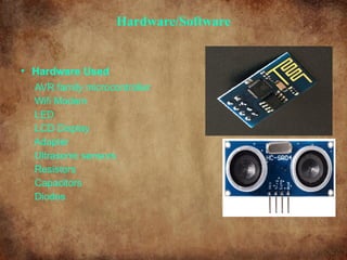 Hardware/Software
• Hardware Used
AVR family microcontroller
Wifi Modem
LED
LCD Display
Adapter
Ultrasonic sensors
Resistors
Capacitors
Diodes
 