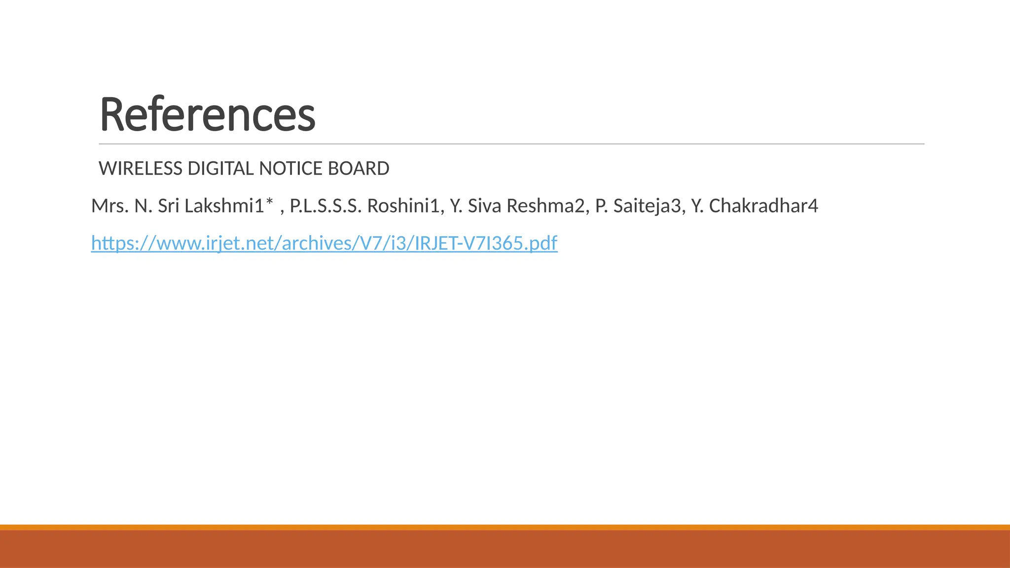 References
WIRELESS DIGITAL NOTICE BOARD
Mrs. N. Sri Lakshmi1* , P.L.S.S.S. Roshini1, Y. Siva Reshma2, P. Saiteja3, Y. Chakradhar4
https://www.irjet.net/archives/V7/i3/IRJET-V7I365.pdf
 