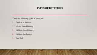 TYPES OF BATTERIES
There are following types of batteries
1. Lead Acid Battery
2. Nickel Based Battery
3. Lithium Based Battery
4. Lithium Ion battery
5. Fuel Cell
 