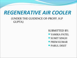 REGENERATIVE AIR COOLER
(UNDER THE GUIDENCE OF-PROFF. H.P
GUPTA)
SUBMITTED BY:
YAMIKA PATEL
SUMIT SINGH
PREM KUMAR
PARUL DIXIT
 