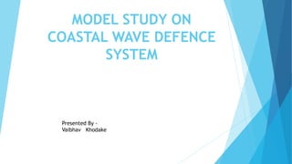 MODEL STUDY ON
COASTAL WAVE DEFENCE
SYSTEM
Presented By -
Vaibhav Khodake
 