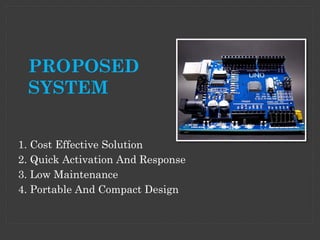 PROPOSED
SYSTEM
1. Cost Effective Solution
2. Quick Activation And Response
3. Low Maintenance
4. Portable And Compact Design
 
