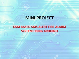 MINI PROJECT
GSM BASED SMS ALERT FIRE ALARM
SYSTEM USING ARDUINO
 