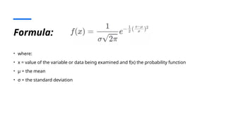 Formula:
• where:
• x = value of the variable or data being examined and f(x) the probability function
• μ = the mean
• σ = the standard deviation
 