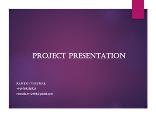 Project Presentation
RAMESH PERUMAL
+919703335329
ramesh.hsv2004@gmail.com
 