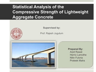 Statistical Analysis of the
Compressive Strength of Lightweight
Aggregate Concrete
Supervised by:
Prof. Rajesh Jugulum
 