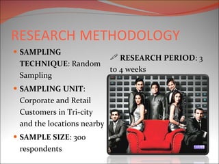 RESEARCH   METHODOLOGY SAMPLING TECHNIQUE : Random Sampling SAMPLING UNIT : Corporate and Retail Customers in Tri-city and the locations nearby SAMPLE SIZE : 300 respondents RESEARCH PERIOD : 3 to 4 weeks 