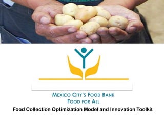MEXICO CITY’S FOOD BANK
                     FOOD FOR ALL
Food Collection Optimization Model and Innovation Toolkit
 