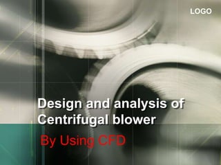 LOGO
Design and analysis of
Centrifugal blower
By Using CFD
 