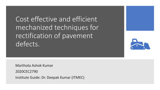 Cost effective and efficient
mechanized techniques for
rectification of pavement
defects.
Marthota Ashok Kumar
2020CEC2790
Institute Guide: Dr. Deepak Kumar (ITMEC)
 