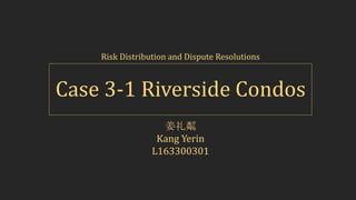 Case 3-1 Riverside Condos
Risk Distribution and Dispute Resolutions
姜礼粼
Kang Yerin
L163300301
 