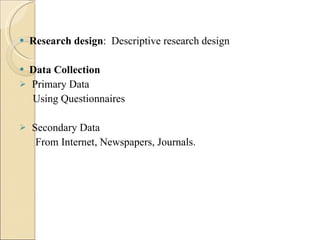 Research design :  Descriptive research design  Data Collection Primary Data Using Questionnaires Secondary Data From Internet, Newspapers, Journals. 