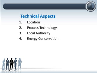 Technical Aspects
1. Location
2. Process Technology
3. Local Authority
4. Energy Conservation
 