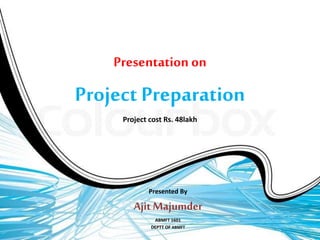 Presentation on
Project Preparation
Project cost Rs. 48lakh
Presented By
AjitMajumder
ABMFT 1601
DEPTT OF ABMFT
 