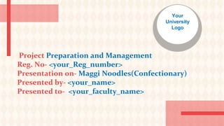Project Preparation and Management
Reg. No- <your_Reg_number>
Presentation on- Maggi Noodles(Confectionary)
Presented by- <your_name>
Presented to- <your_faculty_name>
Your
University
Logo
 
