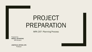 PROJECT
PREPARATION
MPA 207- Planning Process
Prepared by:
IRENE G. SALINDONG
MPA Student
JOSEFINA B. BITONIO, DPA
Professor
 