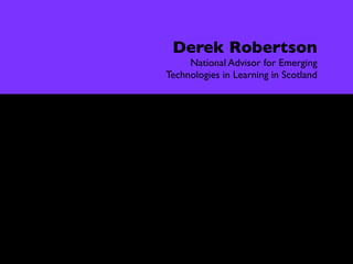 Interview

               Derek Robertson
                  National Advisor for Emerging
             Technologies in Learning in Scotland


            It’s largely thanks to him that Scotland
              now leads the world in the emerging
                        ﬁeld of what Robertson calls
                             “games-based learning”.

                     Fun Inc. (Tom Chatﬁeld 2009)
 