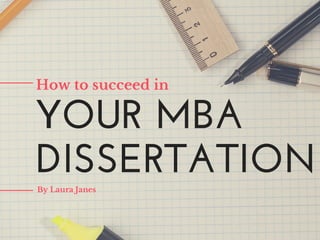 How to succeed in 
YOUR MBA 
DISSERTATION 
By Laura Janes 
 