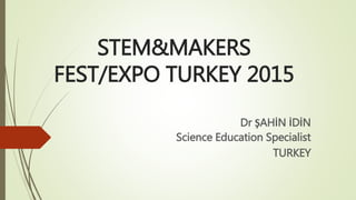 STEM&MAKERS
FEST/EXPO TURKEY 2015
Dr ŞAHİN İDİN
Science Education Specialist
TURKEY
 