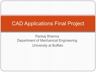 CAD Applications Final Project

            Pankaj Sharma
  Department of Mechanical Engineering
          University at Buffalo
 