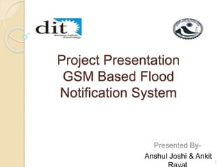 Project Presentation 
GSM Based Flood 
Notification System 
Presented By- 
Anshul Joshi & Ankit 
Rayal 1 
 