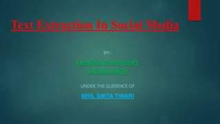 Text Extraction In Social Media
BY:-
RAVINDRA CHAUDHARY
SACHIN SINGH
UNDER THE GUIDENCE OF
MRS. SMITA TIWARI
 