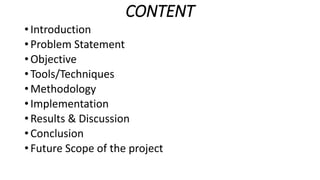 CONTENT
• Introduction
• Problem Statement
• Objective
• Tools/Techniques
• Methodology
• Implementation
• Results & Discussion
• Conclusion
• Future Scope of the project
 