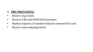 3. PRE-PROCESSING
• Remove slag words.
• Remove URL and HASTAG(#),numbers.
• Replace sequence of repeated character coooooool by cool.
• Remove noun and prepositions
 