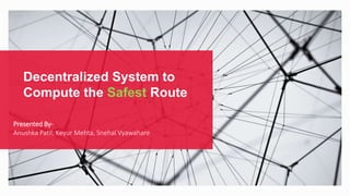 Decentralized System to
Compute the Safest Route
Presented By-
Anushka Patil, Keyur Mehta, Snehal Vyawahare
 
